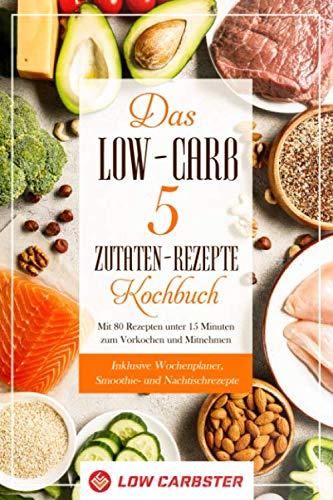 Das Low-Carb 5 Zutaten-Rezepte Kochbuch: Mit 80 Rezepten unter 15 Minuten zum Vorkochen und Mitnehmen - Inklusive Wochenplaner, Smoothie- und Nachtischrezepte