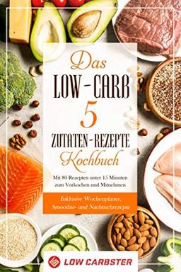 Das Low-Carb 5 Zutaten-Rezepte Kochbuch: Mit 80 Rezepten unter 15 Minuten zum Vorkochen und Mitnehmen - Inklusive Wochenplaner, Smoothie- und Nachtischrezepte