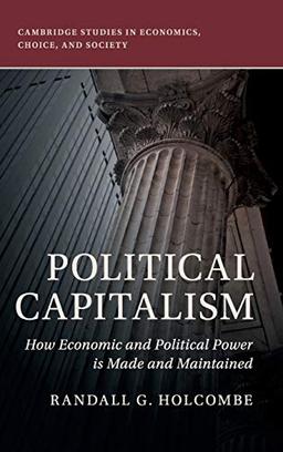 Political Capitalism: How Economic and Political Power Is Made and Maintained (Cambridge Studies in Economics, Choice, and Society)