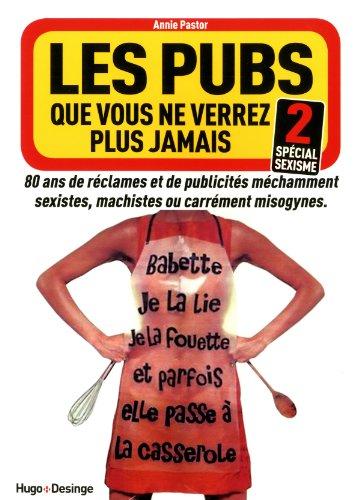 Les pubs que vous ne verrez plus jamais : 80 ans de réclames et de publicités méchamment sexistes, machistes ou carrément misogynes. Vol. 2. Spécial sexisme