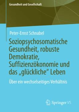 Soziopsychosomatische Gesundheit, robuste Demokratie, Suffizienzökonomie und das „glückliche“ Leben: Über ein wechselseitiges Verhältnis (Gesundheit und Gesellschaft)