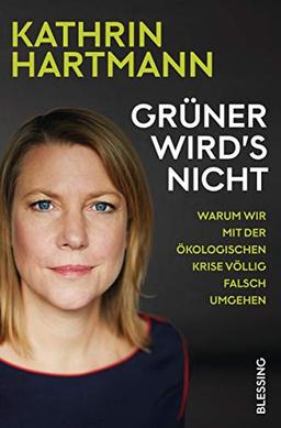 Grüner wird's nicht: Warum wir mit der ökologischen Krise völlig falsch umgehen