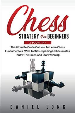 Chess Strategy For Beginners: 2 Books In 1 The Ultimate Guide On How To Learn Chess Fundamentals With Tactics, Openings, Checkmates, Know The Rules And Start Winning