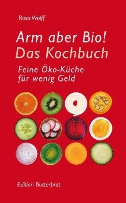 Arm aber Bio! Das Kochbuch: Feine Öko-Küche für wenig Geld