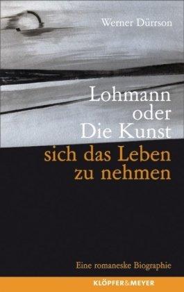 Lohmann oder Die Kunst, sich das Leben zu nehmen: Eine romaneske Biographie