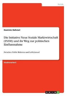 Die Initiative Neue Soziale Marktwirtschaft (INSM) und ihr Weg zur politischen Einflussnahme: Zwischen Public Relations und Lobbyismus?