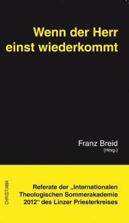 Wenn der Herr einst wiederkommt - Zu Fragen über die Letzten Dinge: Referate der "Internationalen Theologischen Sommerakademie 2012 des Linzer Priesterkreises"