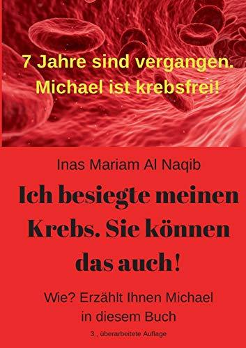 Ich besiegte meinen Krebs. Sie können das auch!: Wie? Erzählt Ihnen Michael in diesem Buch. 7 Jahre sind vergangen. Michael ist krebsfrei!