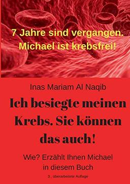 Ich besiegte meinen Krebs. Sie können das auch!: Wie? Erzählt Ihnen Michael in diesem Buch. 7 Jahre sind vergangen. Michael ist krebsfrei!