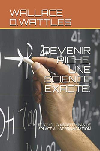 DEVENIR RICHE, UNE SCIENCE EXACTE: ET VOICI LA RECETTE: PAS DE PLACE À L'APPROXIMATION