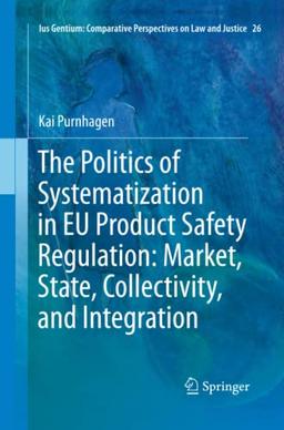 The Politics of Systematization in EU Product Safety Regulation: Market, State, Collectivity, and Integration (Ius Gentium: Comparative Perspectives on Law and Justice, Band 26)