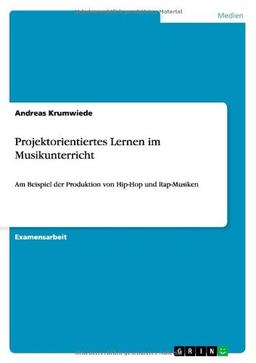 Projektorientiertes Lernen im Musikunterricht: Am Beispiel der Produktion von Hip-Hop und Rap-Musiken