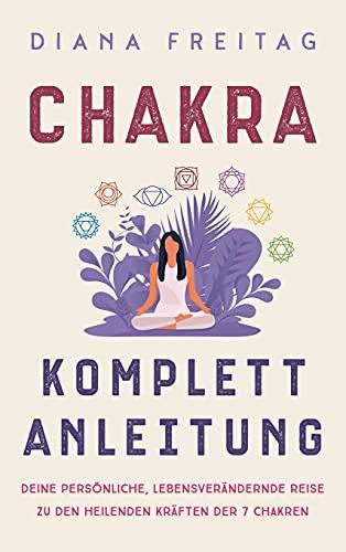 Chakra Komplett-Anleitung: Deine persönliche, lebensverändernde Reise zu den heilenden Kräften der 7 Chakren