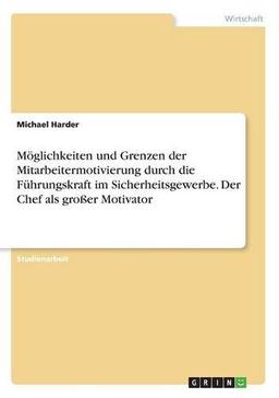 Möglichkeiten und Grenzen der Mitarbeitermotivierung durch die Führungskraft im Sicherheitsgewerbe. Der Chef als großer Motivator