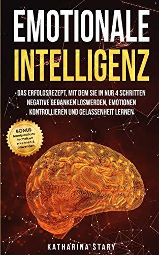 Emotionale Intelligenz: Das Erfolgsrezept, mit dem Sie in nur 4 Schritten negative Gedanken loswerden, Emotionen kontrollieren und Gelassenheit lernen ... Manipulationstechniken erkennen & anwenden