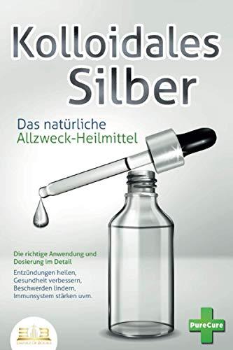 KOLLOIDALES SILBER - Das natürliche Allzweck-Heilmittel: Die richtige Anwendung und Dosierung im Detail (Entzündungen heilen, Gesundheit verbessern, Beschwerden lindern, Immunsystem stärken uvm.)