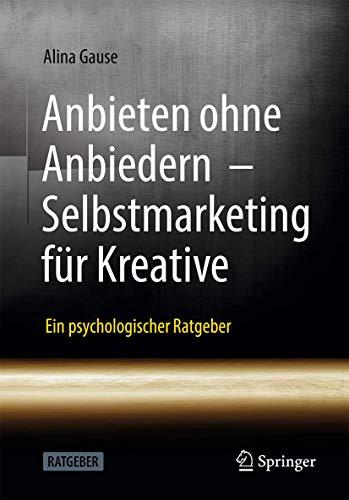 Anbieten ohne Anbiedern - Selbstmarketing für Kreative: Ein psychologischer Ratgeber