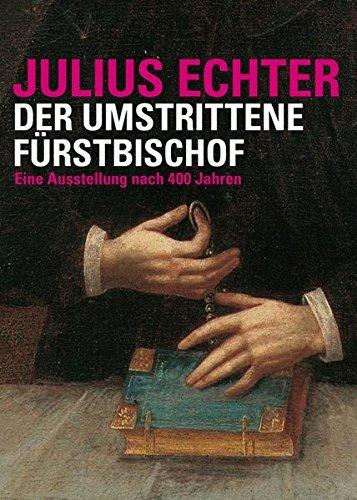 Julius Echter: Der umstrittene Fürstbischof. Eine Ausstellung nach 400 Jahren (&#34;Quellen und Forschungen zur Geschichte des Bistums und Hochstifts Würzburg&#34;)