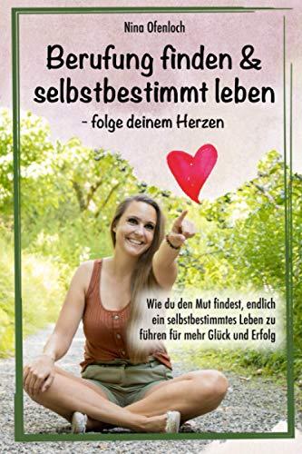 Berufung finden & selbstbestimmt leben – folge deinem Herzen: Wie du den Mut findest, endlich ein selbstbestimmtes Leben zu führen für mehr Glück und Erfolg