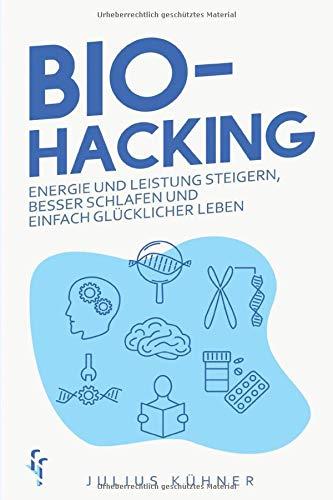 Biohacking: Den Geist und Körper optimieren durch Bio-Hacking - Energie und Leistung steigern, besser schlafen und einfach glücklicher leben