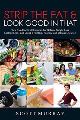 Strip the Fat & Look Good in That: Your Own Practical Blueprint for Natural Weight Loss, Looking Lean, and Living a Positive, Healthy, and Vibrant Lifestyle