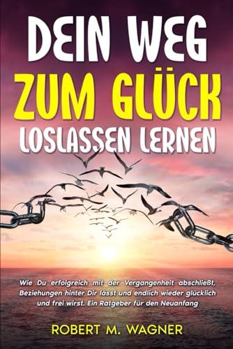 Dein Weg zum Glück - loslassen lernen: Wie Du erfolgreich mit der Vergangenheit abschließt, Beziehungen hinter Dir lässt und endlich wieder glücklich und frei wirst. Ein Ratgeber für den Neuanfang.