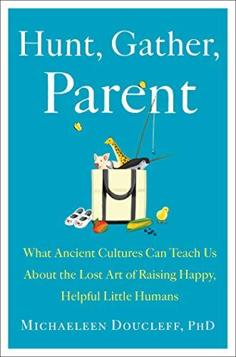 Hunt, Gather, Parent: What Ancient Cultures Can Teach Us About the Lost Art of Raising Happy, Helpful Little Humans