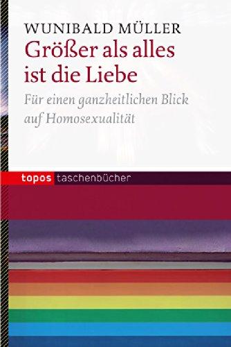 Größer als alles ist die Liebe: Für einen ganzheitlichen Blick auf Homosexualität