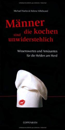 Männer, die kochen, sind unwiderstehlich: Wissenswertes und Amüsantes für die Helden am Herd