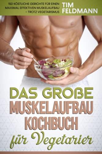 Das große Muskelaufbau Kochbuch für Vegetarier: 150 köstliche Gerichte für einen maximal effektiven Muskelaufbau – trotz Vegetarismus