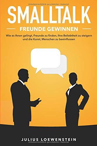 SMALLTALK - Freunde gewinnen: Wie es Ihnen gelingt, Freunde zu finden, Ihre Beliebtheit zu steigern und die Kunst, Menschen zu beeinflussen