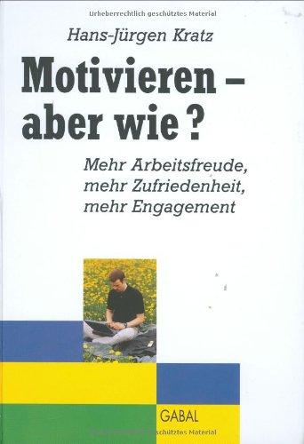 Motivieren - aber wie?: Mehr Arbeitsfreude, mehr Zufriedenheit, mehr Engagement