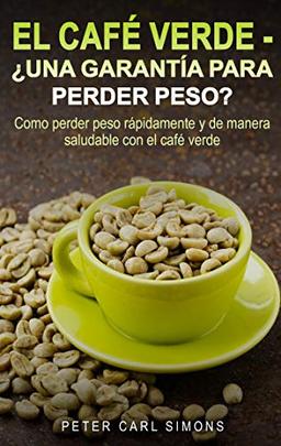 El Café Verde - ¿Una garantía para perder peso?: Como perder peso rápidamente y de manera saludable con el café verde.