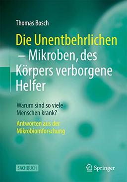 Die Unentbehrlichen – Mikroben, des Körpers verborgene Helfer: Warum sind so viele Menschen krank? Antworten aus der Mikrobiomforschung