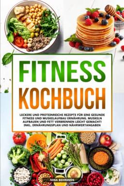 Fitness Kochbuch: Leckere und proteinreiche Rezepte für eine gesunde Fitness und Muskelaufbau Ernährung. Muskeln aufbauen und Fett verbrennen leicht gemacht! Inkl. Ernährungsplan und Nährwertangaben