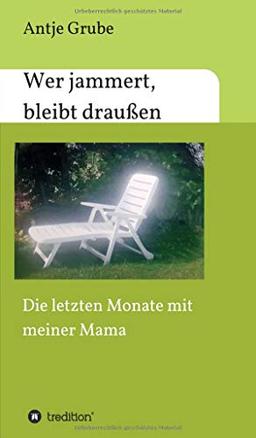 Wer jammert, bleibt draußen: Die letzten Monate mit meiner Mama