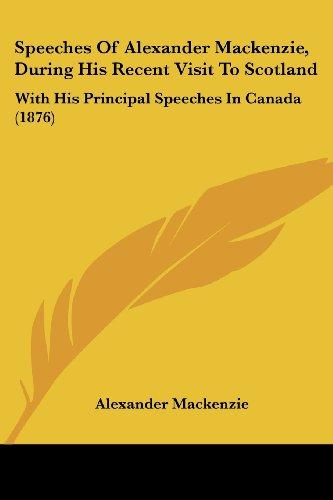 Speeches Of Alexander Mackenzie, During His Recent Visit To Scotland: With His Principal Speeches In Canada (1876)