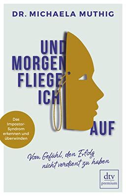 Und morgen fliege ich auf: Vom Gefühl, den Erfolg nicht verdient zu haben, Das Impostor-Syndrom erkennen und überwinden