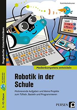 Robotik in der Schule: Motivierende Aufgaben und kleine Projekte zum Tüfteln, Basteln und Programmieren (5. bis 10. Klasse) (Medienkompetenz entwickeln)