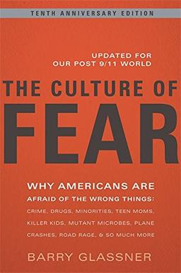 The Culture of Fear: Why Americans Are Afraid of the Wrong Things: Crime, Drugs, Minorities, Teen Moms, Killer Kids, Mutant Microbes, Plane Crashes, Road Rage, & So Much More