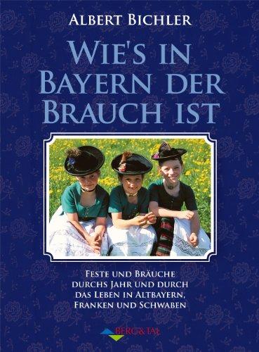 Wie's in Bayern Brauch ist: Feste und Bräuche durchs Jahr und durch das Leben in Altbayern, Franken und Schwaben