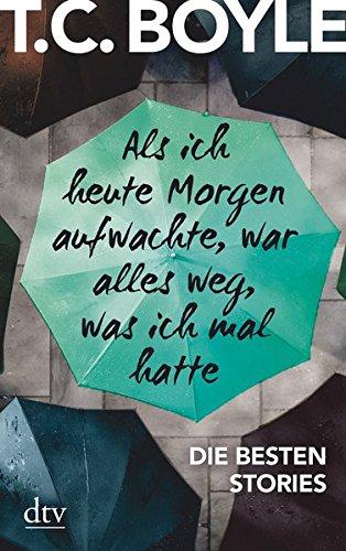 Als ich heute Morgen aufwachte, war alles weg, was ich mal hatte: Die besten Stories von T. C. Boyle