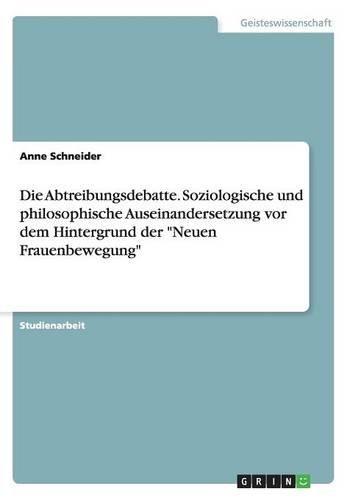 Die Abtreibungsdebatte. Soziologische und philosophische Auseinandersetzung vor dem Hintergrund der "Neuen Frauenbewegung"