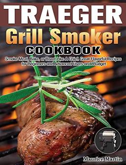 Traeger Grill Smoker Cookbook: Smoke Meat, Bake, or Roast Like A Chief. Great Flavorful Recipes for Beginners and Advanced Users on A Budget