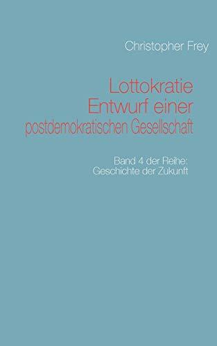 Lottokratie Entwurf einer postdemokratischen Gesellschaft: Band 4 der Reihe: Geschichte der Zukunft