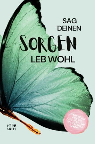 Sag Deinen Sorgen leb wohl!: Werkzeuge für ein leichtes und gelassenes Leben