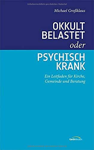 Okkult belastet oder psychisch krank: Ein Leitfaden für Kirche, Gemeinde und Beratung