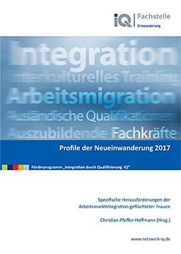 Profile der Neueinwanderung 2017 - Spezifische Herausforderungen der Arbeitsmarktintegration geflüchteter Frauen