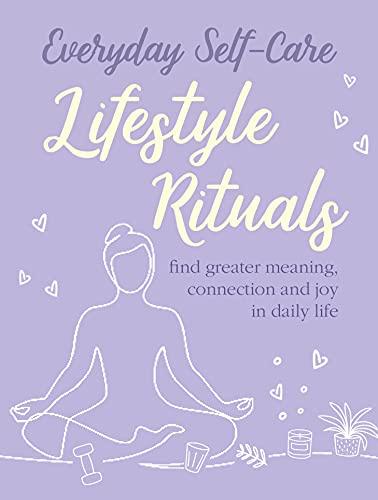 Everyday Self-care: Lifestyle Rituals: Find Greater Meaning, Connection, and Joy in Daily Life