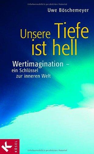 Unsere Tiefe ist hell: Wertimagination - ein Schlüssel zur inneren Welt: Werteimagination - ein Schlüssel zur inneren Welt